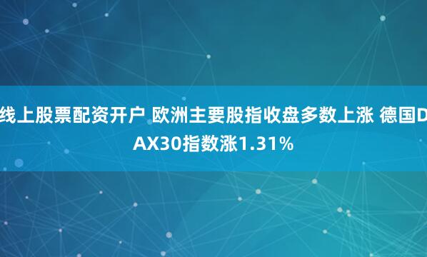 线上股票配资开户 欧洲主要股指收盘多数上涨 德国DAX30指数涨1.31%