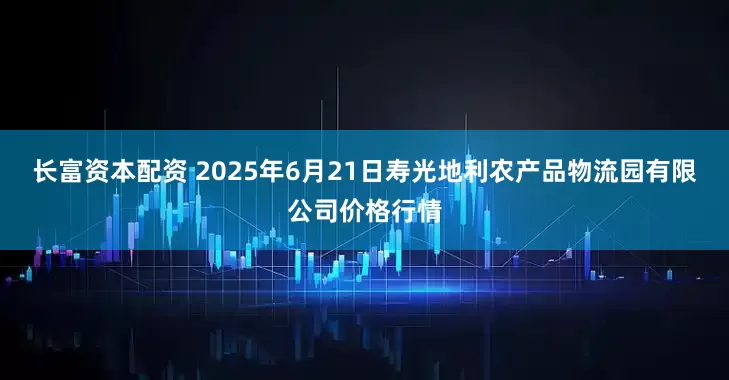 长富资本配资 2025年6月21日寿光地利农产品物流园有限公司价格行情