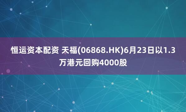 恒运资本配资 天福(06868.HK)6月23日以1.3万港元回购4000股