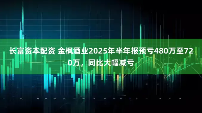 长富资本配资 金枫酒业2025年半年报预亏480万至720万，同比大幅减亏