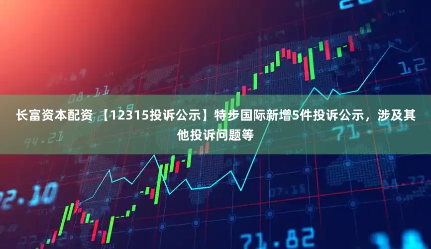 长富资本配资 【12315投诉公示】特步国际新增5件投诉公示，涉及其他投诉问题等
