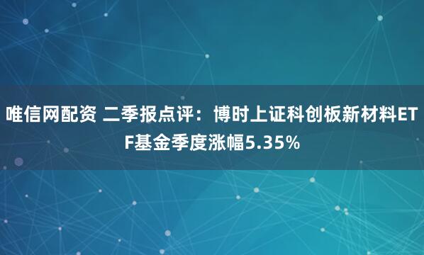 唯信网配资 二季报点评：博时上证科创板新材料ETF基金季度涨幅5.35%