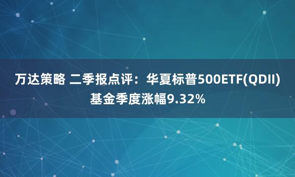 万达策略 二季报点评：华夏标普500ETF(QDII)基金季度涨幅9.32%