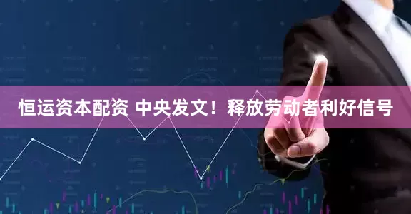 恒运资本配资 中央发文！释放劳动者利好信号
