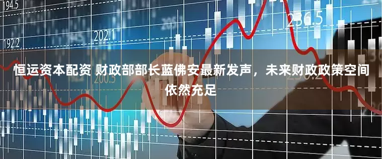 恒运资本配资 财政部部长蓝佛安最新发声，未来财政政策空间依然充足