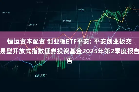 恒运资本配资 创业板ETF平安: 平安创业板交易型开放式指数证券投资基金2025年第2季度报告
