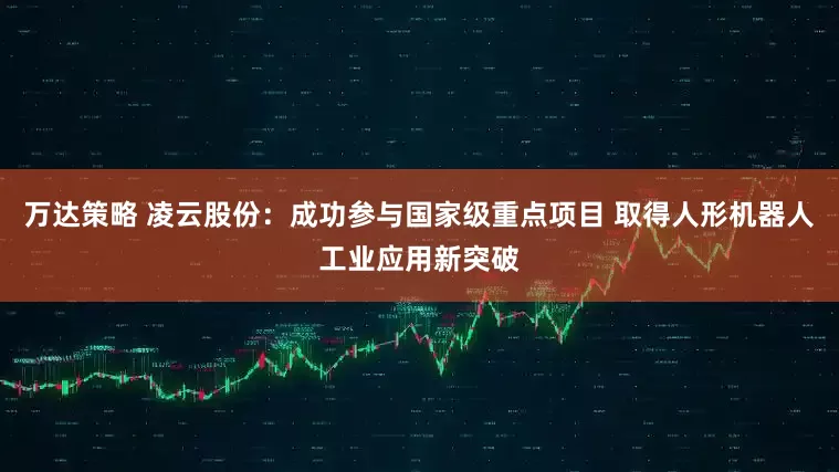 万达策略 凌云股份：成功参与国家级重点项目 取得人形机器人工业应用新突破